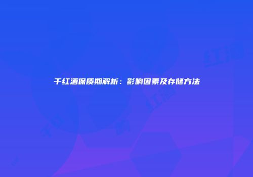 干红酒保质期解析：影响因素及存储方法