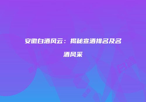 安徽白酒风云：揭秘宣酒排名及名酒风采