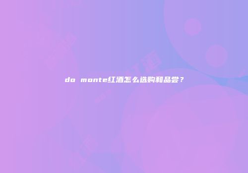 do monte红酒怎么选购和品尝？