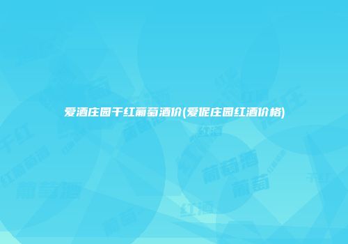 爱酒庄园干红葡萄酒价(爱伲庄园红酒价格)