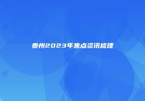 贵州2023年焦点资讯梳理