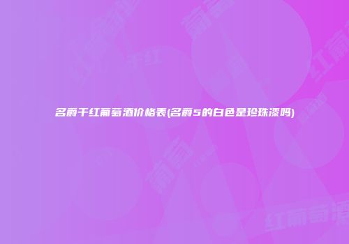 名爵干红葡萄酒价格表(名爵5的白色是珍珠漆吗)