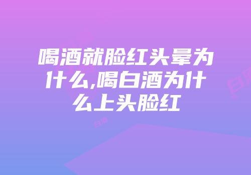 喝酒就脸红头晕为什么,喝白酒为什么上头脸红