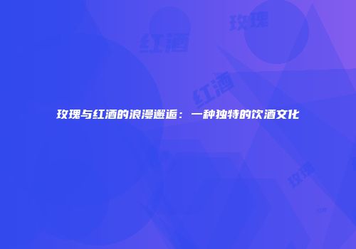 玫瑰与红酒的浪漫邂逅：一种独特的饮酒文化