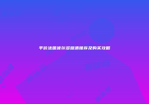 平价法国波尔多甜酒推荐及购买攻略