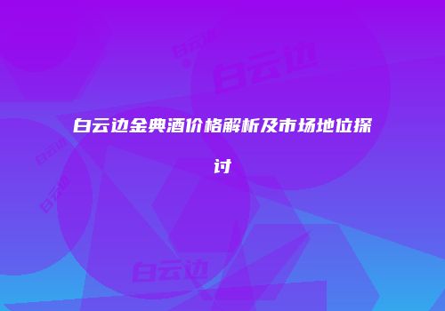 白云边金典酒价格解析及市场地位探讨