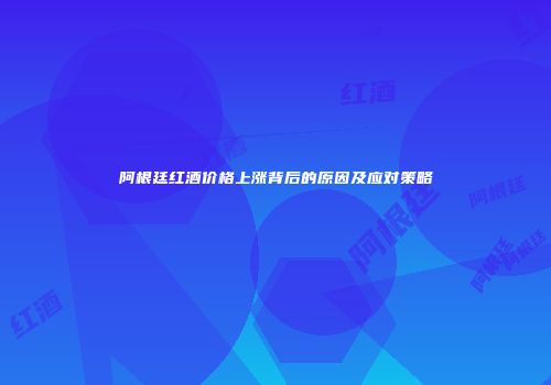 阿根廷红酒价格上涨背后的原因及应对策略