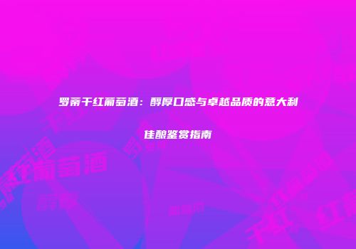 罗蒂干红葡萄酒：醇厚口感与卓越品质的意大利佳酿鉴赏指南