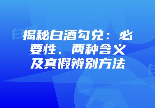 揭秘白酒勾兑：必要性、两种含义及真假辨别方法