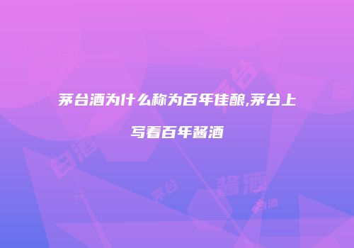 茅台酒为什么称为百年佳酿,茅台上写着百年酱酒