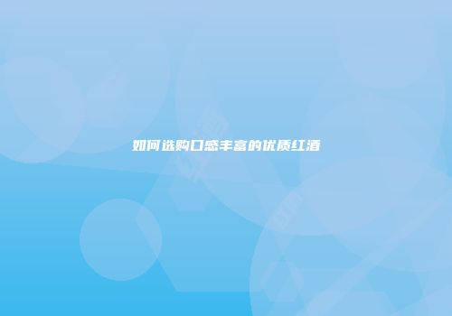 如何选购口感丰富的优质红酒