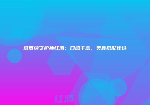 维罗纳守护神红酒：口感丰富，美食搭配佳选