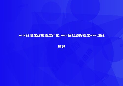 aoc红酒是级别还是产区,aoc级红酒好还是asc级红酒好