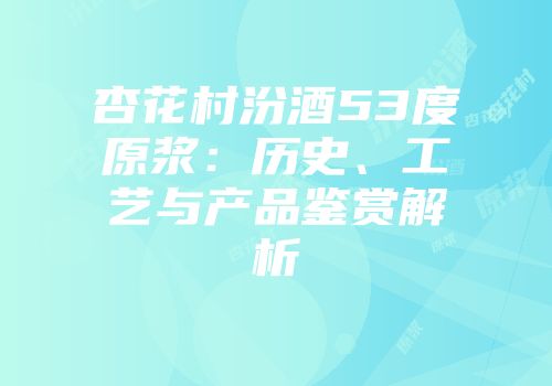 杏花村汾酒53度原浆：历史、工艺与产品鉴赏解析