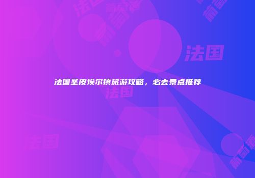 法国圣皮埃尔镇旅游攻略，必去景点推荐