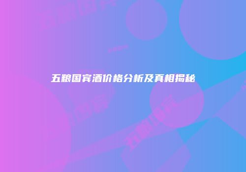 五粮国宾酒价格分析及真相揭秘