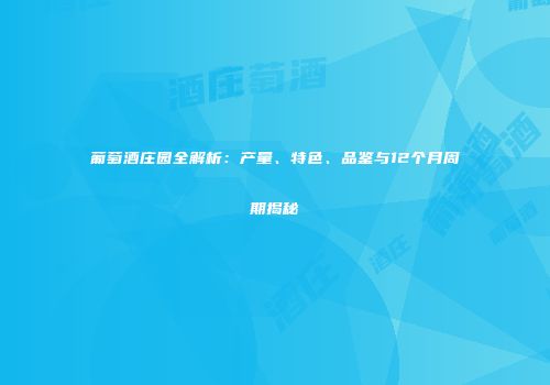葡萄酒庄园全解析：产量、特色、品鉴与12个月周期揭秘