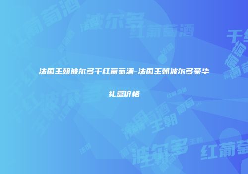 法国王朝波尔多干红葡萄酒-法国王朝波尔多豪华礼盒价格