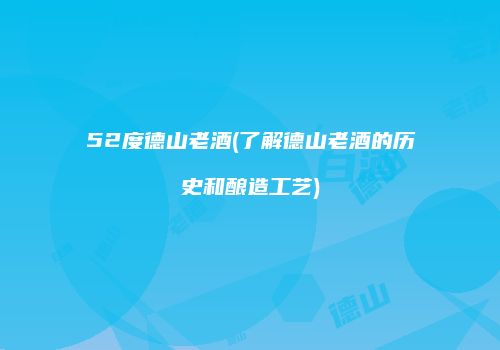 52度德山老酒(了解德山老酒的历史和酿造工艺)