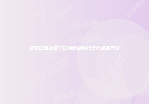 皇尊庄园山楂干红葡萄酒的特点和品鉴方法