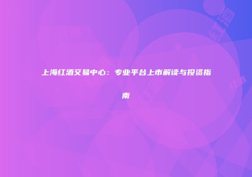 上海红酒交易中心：专业平台上市解读与投资指南