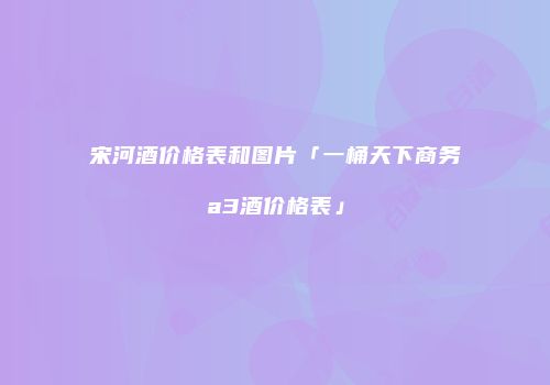 宋河酒价格表和图片「一桶天下商务a3酒价格表」