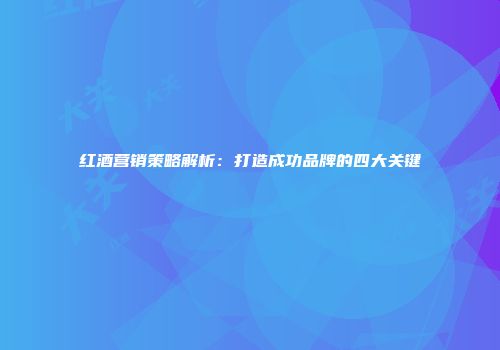 红酒营销策略解析：打造成功品牌的四大关键