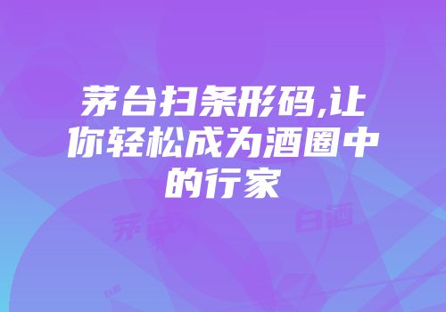 茅台扫条形码,让你轻松成为酒圈中的行家
