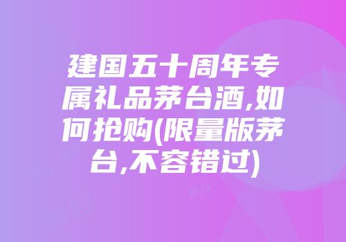 建国五十周年专属礼品茅台酒,如何抢购(限量版茅台,不容错过)