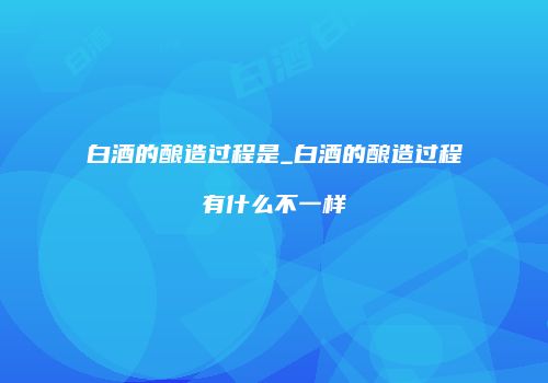 白酒的酿造过程是_白酒的酿造过程有什么不一样