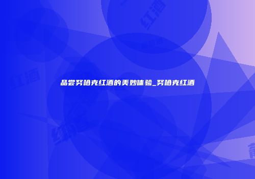品尝努哈克红酒的美妙体验_努哈克红酒