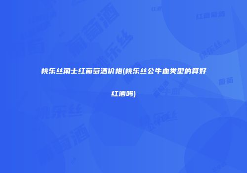 桃乐丝角士红葡萄酒价格(桃乐丝公牛血类型的算好红酒吗)