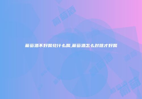 葡萄酒不好喝兑什么喝,葡萄酒怎么对啥才好喝