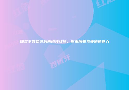 13款不容错过的西班牙红酒：探索历史与美酒的魅力