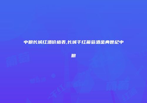 中粮长城红酒价格表,长城干红葡萄酒金典世纪中粮