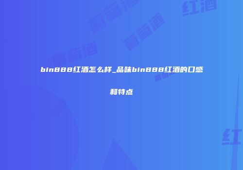 bin888红酒怎么样_品味bin888红酒的口感和特点