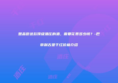 想品尝这款顶级酒庄的酒，需要花费多少钱？-巴帝利古堡干红价格介绍