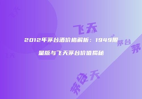 2012年茅台酒价格解析：1949限量版与飞天茅台价值揭秘
