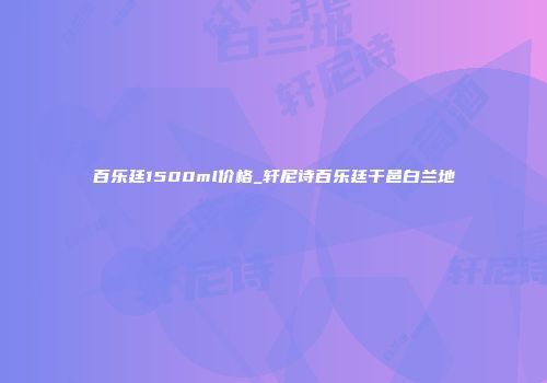 百乐廷1500ml价格_轩尼诗百乐廷干邑白兰地