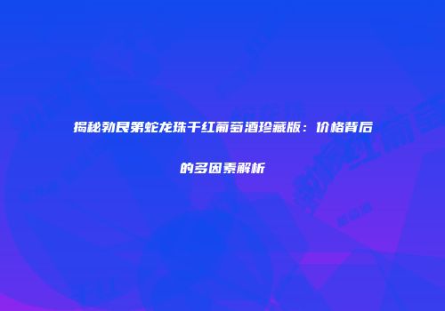揭秘勃艮第蛇龙珠干红葡萄酒珍藏版：价格背后的多因素解析