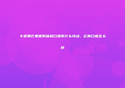 卡裴娜芒果椰奶味利口酒有什么特点，它的口感怎么样