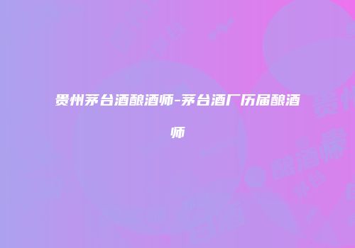 贵州茅台酒酿酒师-茅台酒厂历届酿酒师