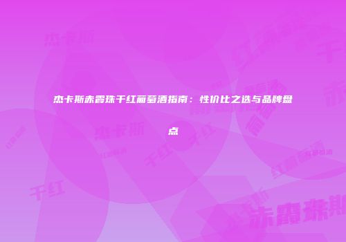 杰卡斯赤霞珠干红葡萄酒指南：性价比之选与品牌盘点