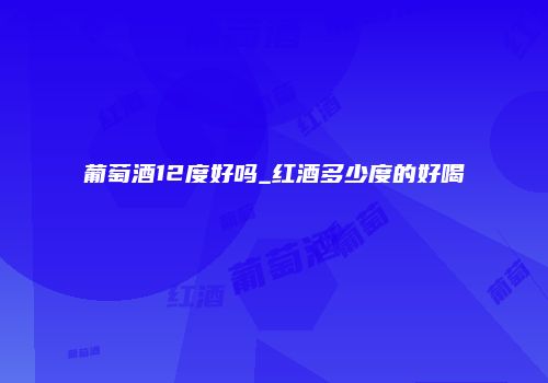 葡萄酒12度好吗_红酒多少度的好喝