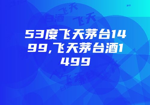 53度飞天茅台1499,飞天茅台酒1499