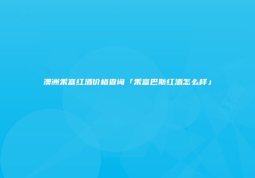 澳洲禾富红酒价格查询「禾富巴斯红酒怎么样」
