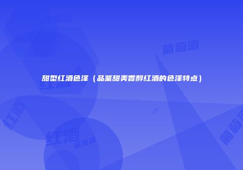 甜型红酒色泽（品鉴甜美香醇红酒的色泽特点）