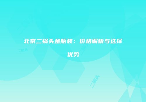 北京二锅头金瓶装：价格解析与选择优势