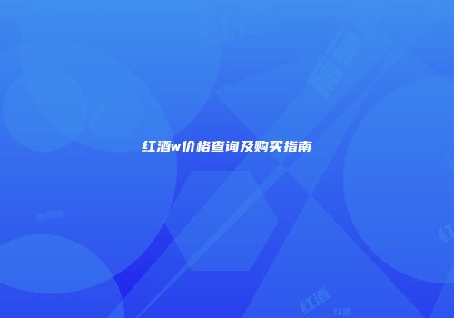 红酒w价格查询及购买指南