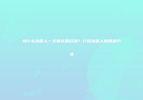 为什么法国人一天都在喝红酒？介绍法国人的健康方法